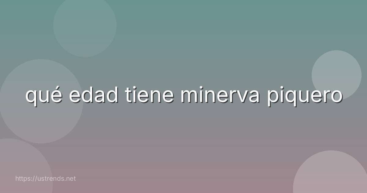 qué edad tiene minerva piquero
