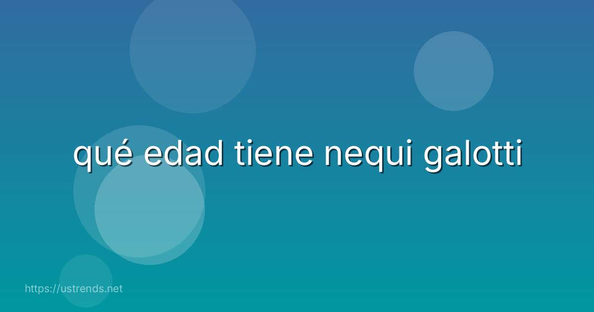 qué edad tiene nequi galotti