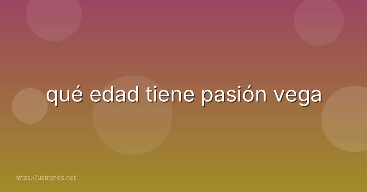 qué edad tiene pasión vega