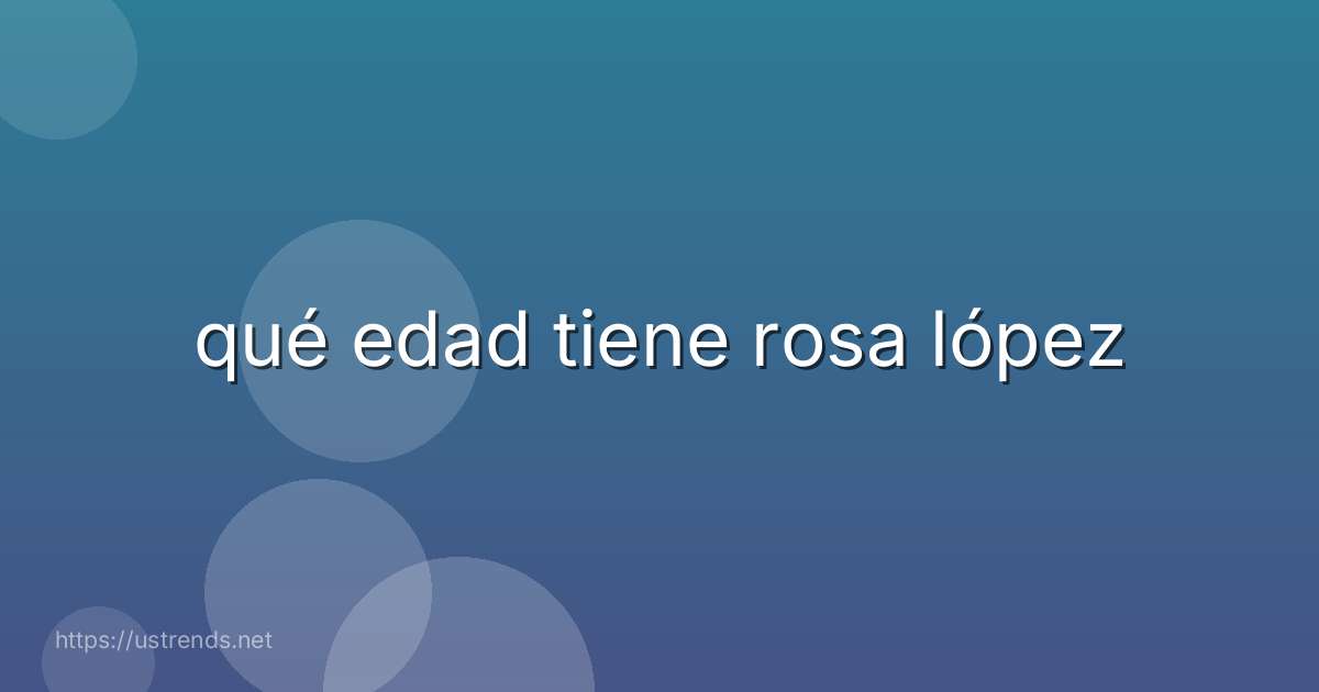 qué edad tiene rosa lópez