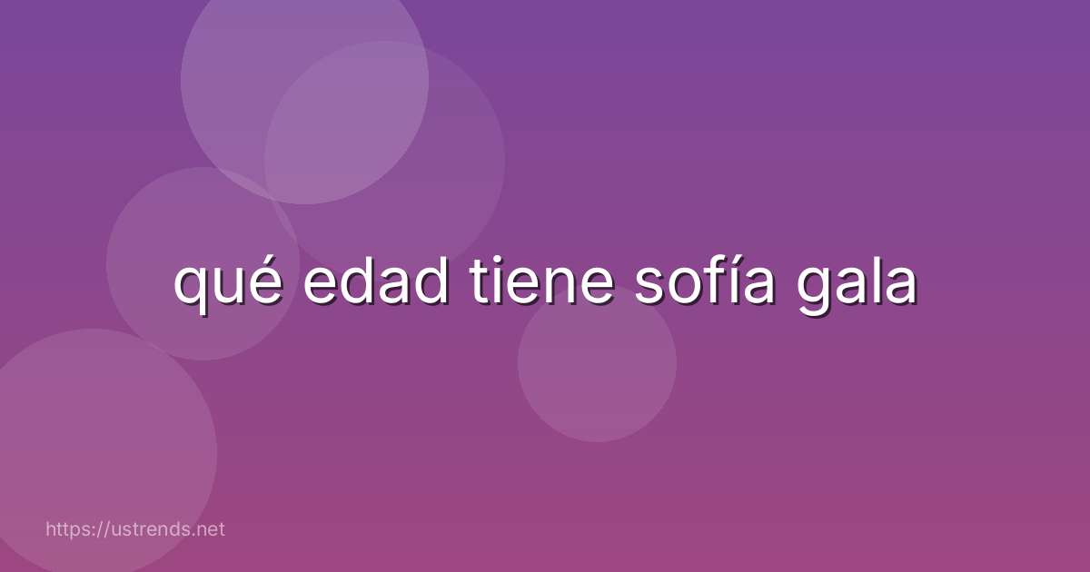 qué edad tiene sofía gala