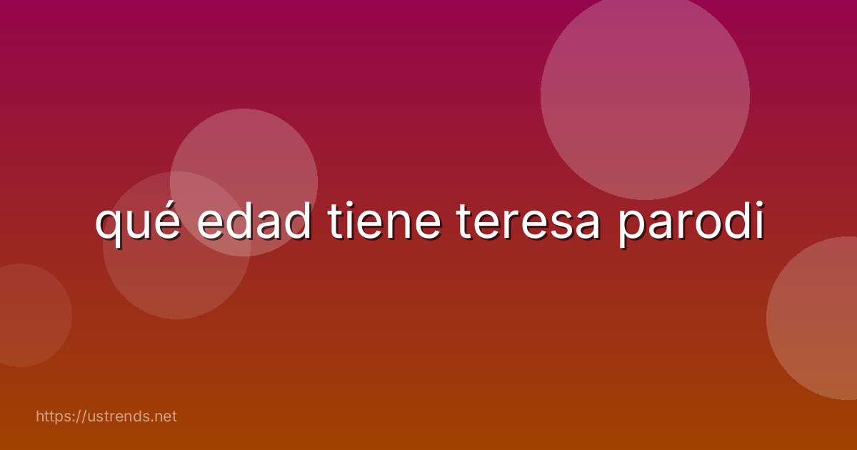 qué edad tiene teresa parodi