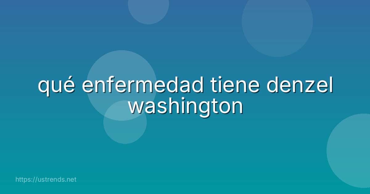 qué enfermedad tiene denzel washington