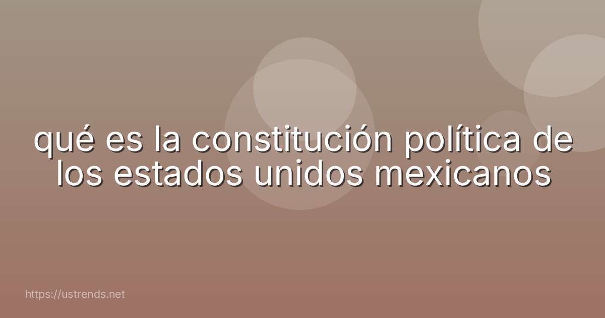 qué es la constitución política de los estados unidos mexicanos
