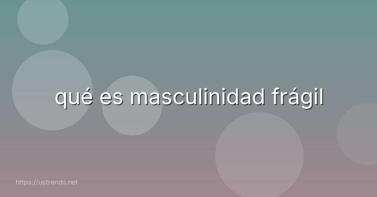 qué es masculinidad frágil