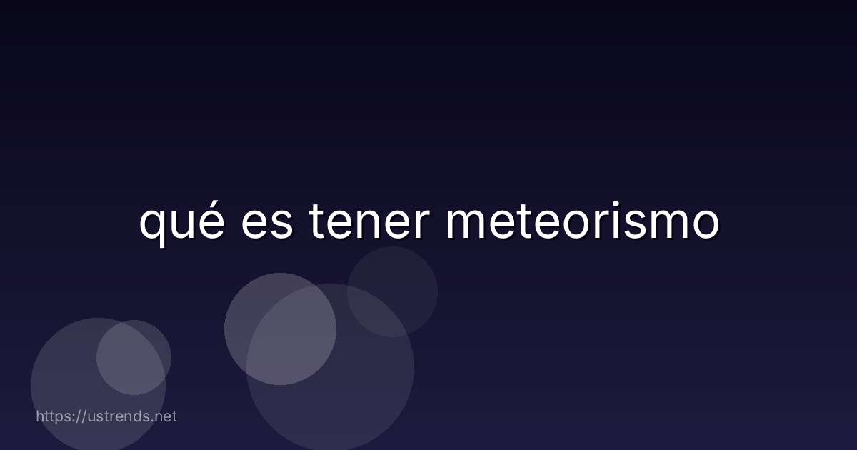 qué es tener meteorismo