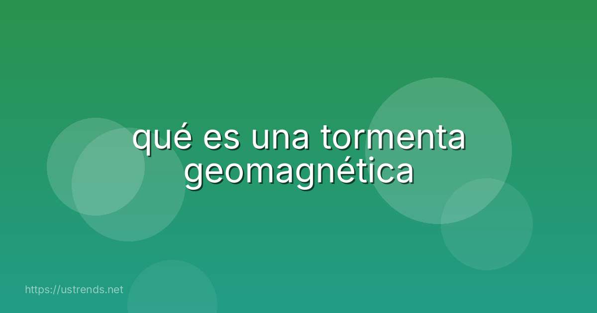 qué es una tormenta geomagnética