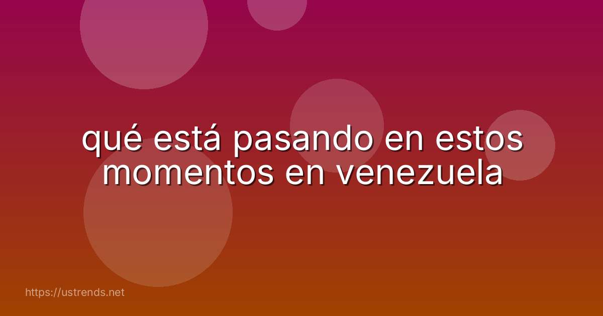 qué está pasando en estos momentos en venezuela