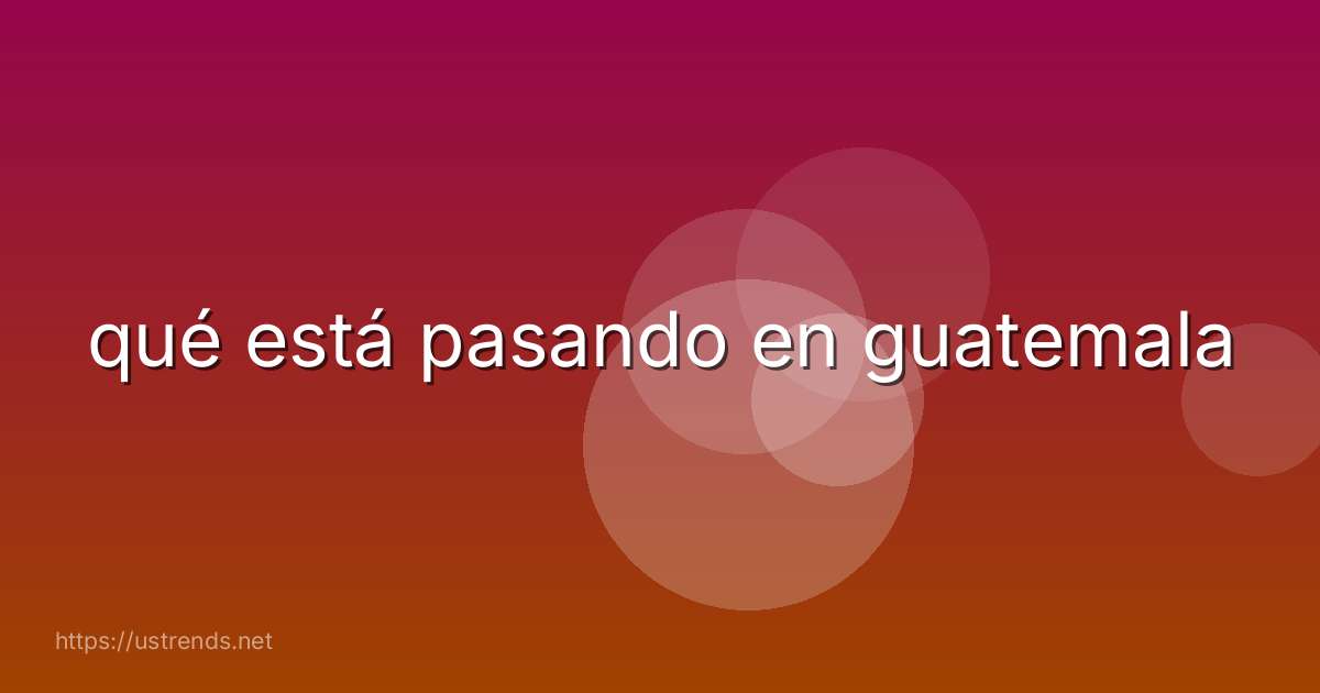 qué está pasando en guatemala