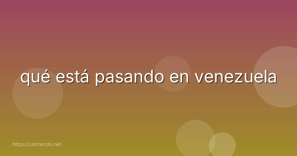 qué está pasando en venezuela