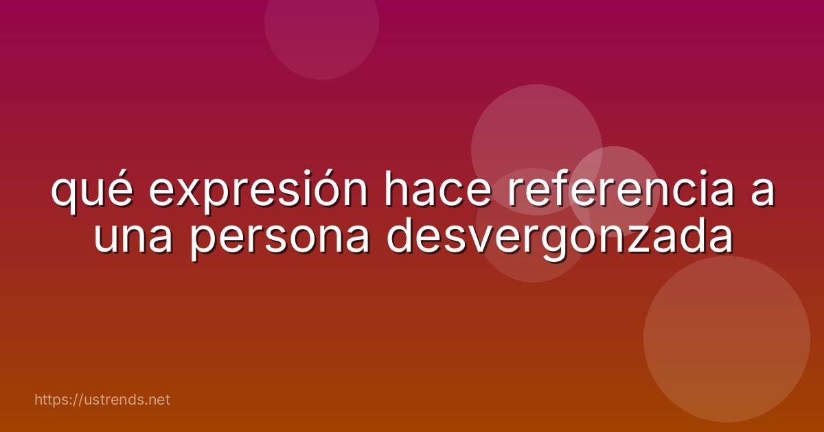 qué expresión hace referencia a una persona desvergonzada