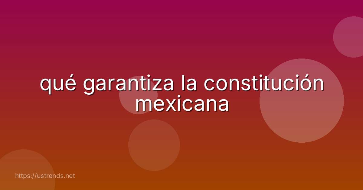 qué garantiza la constitución mexicana