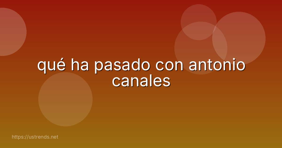 qué ha pasado con antonio canales