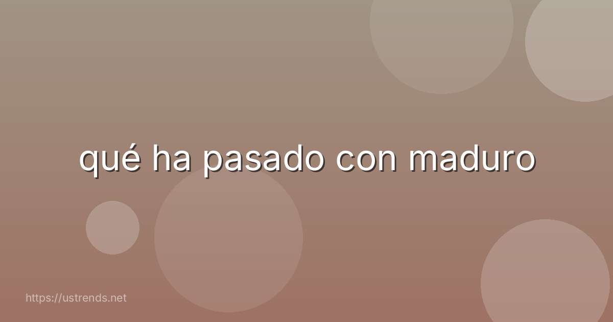 qué ha pasado con maduro