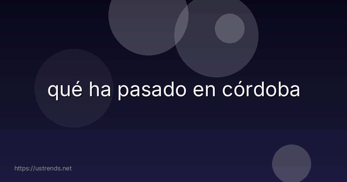 qué ha pasado en córdoba