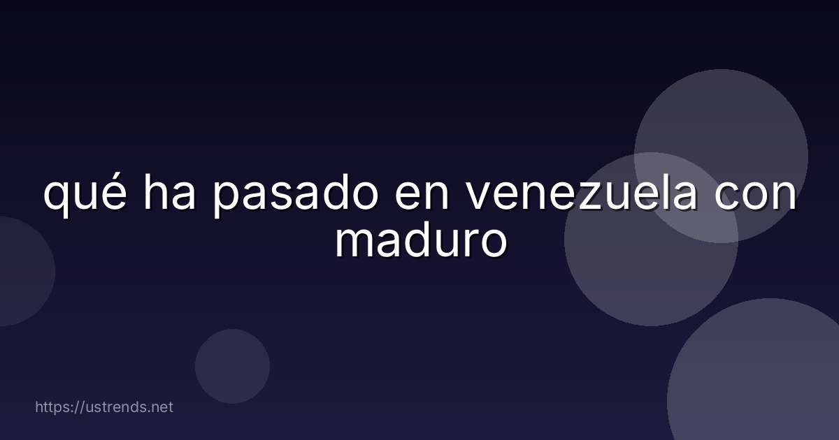 qué ha pasado en venezuela con maduro