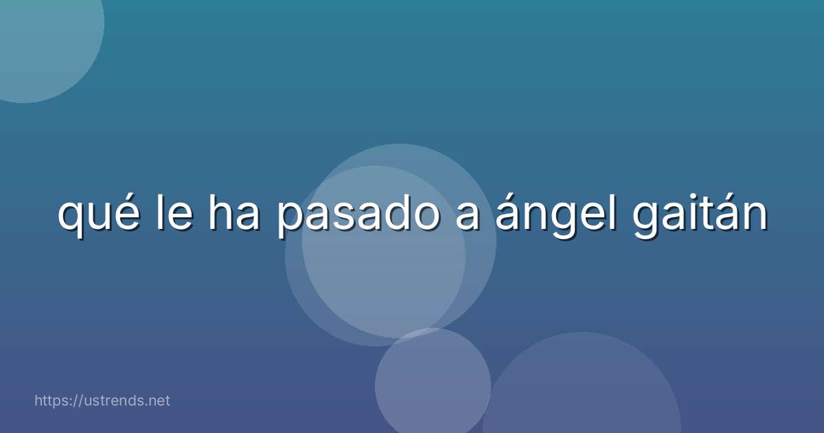 qué le ha pasado a ángel gaitán