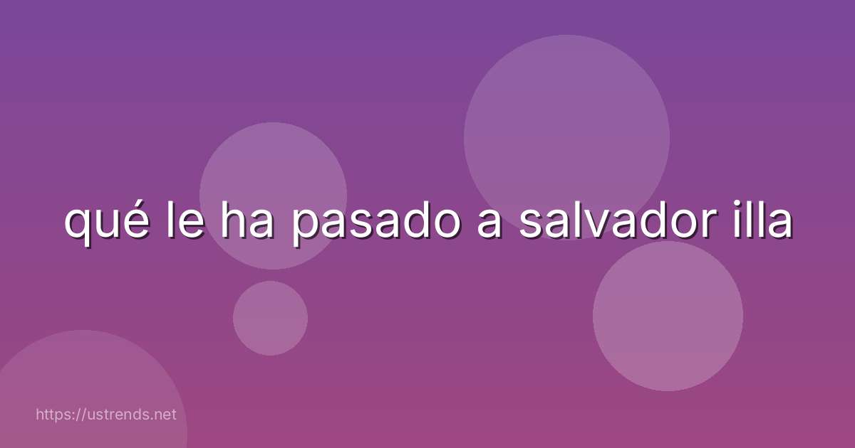 qué le ha pasado a salvador illa