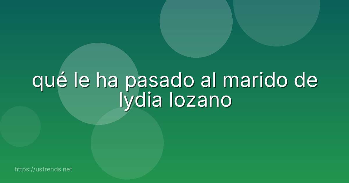 qué le ha pasado al marido de lydia lozano