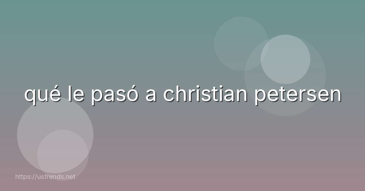 qué le pasó a christian petersen