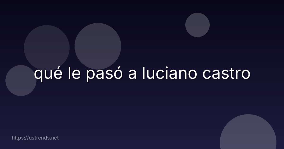 qué le pasó a luciano castro