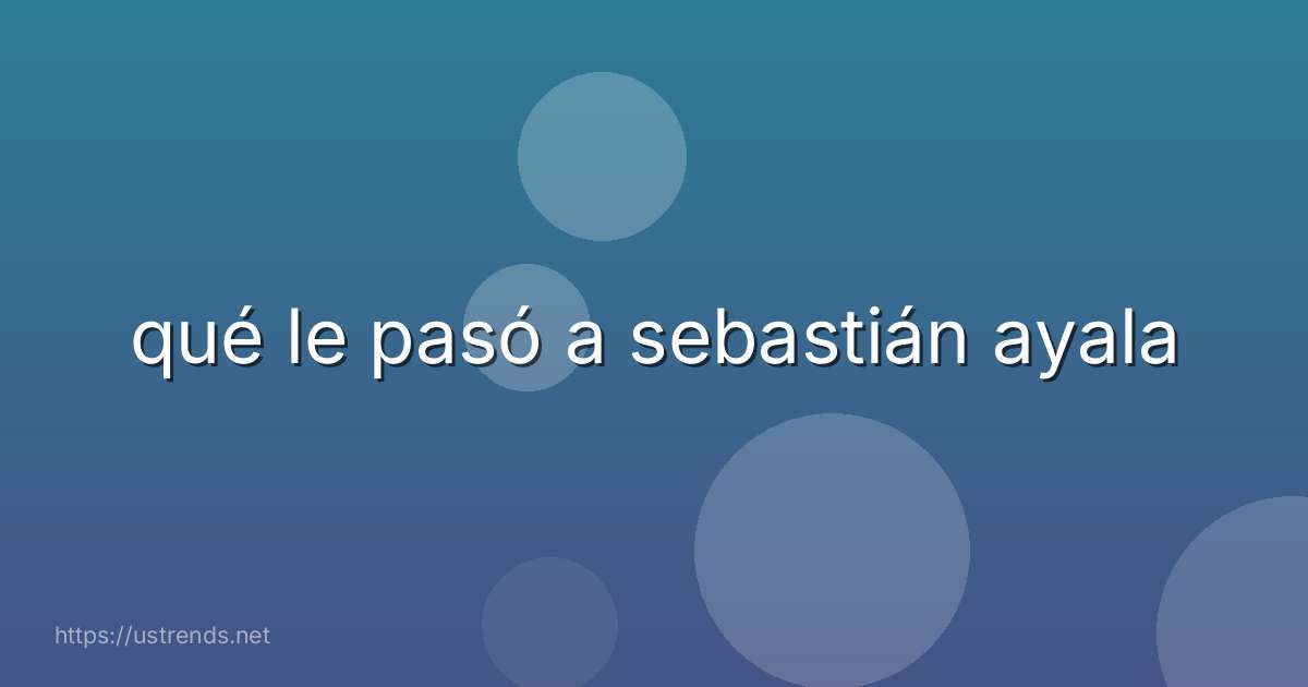 qué le pasó a sebastián ayala