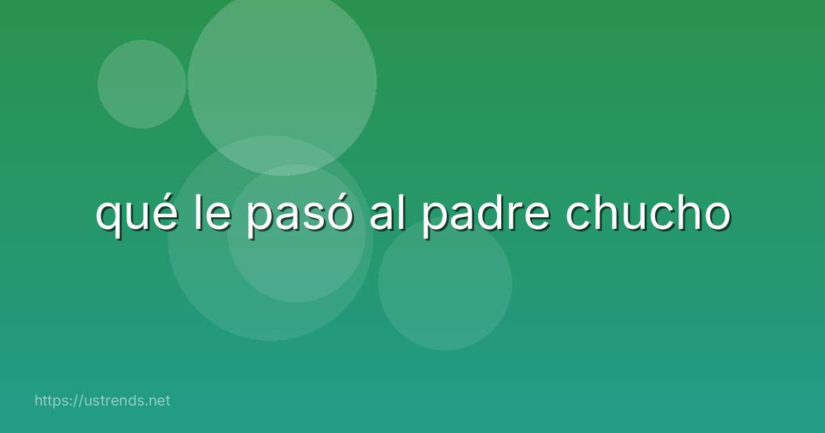 qué le pasó al padre chucho