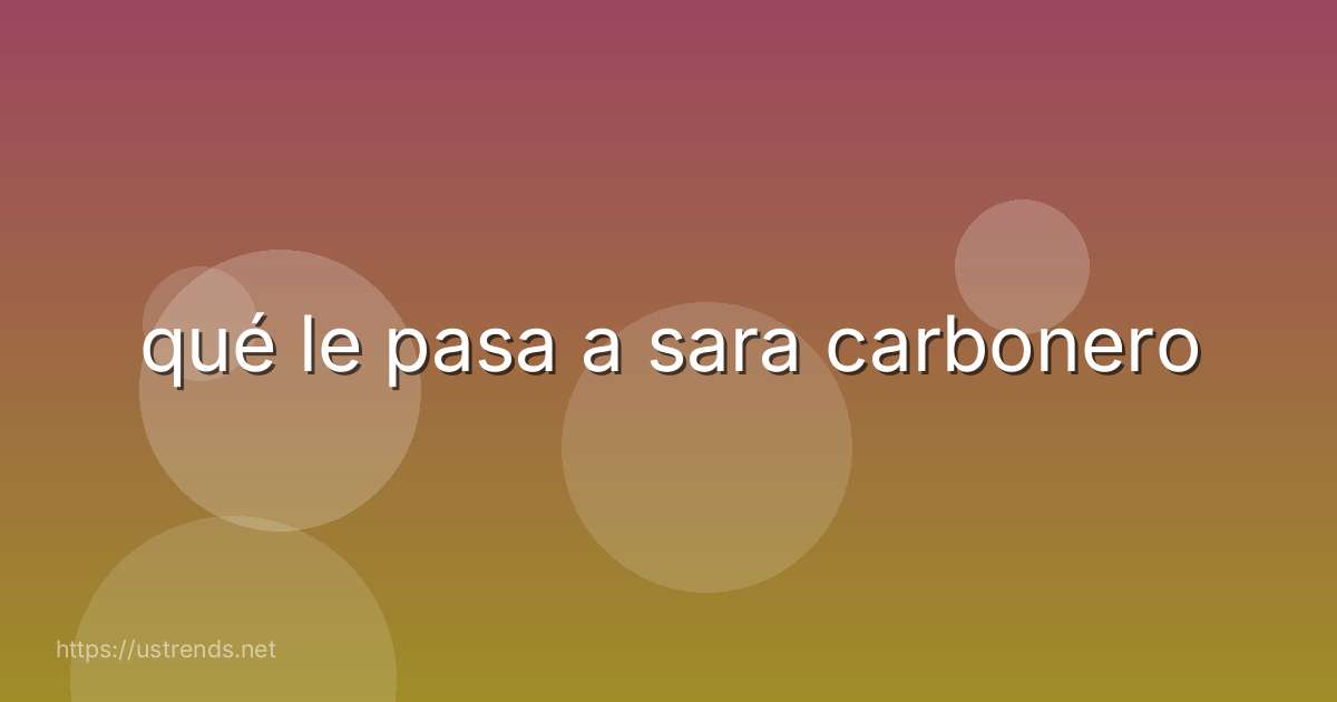 qué le pasa a sara carbonero