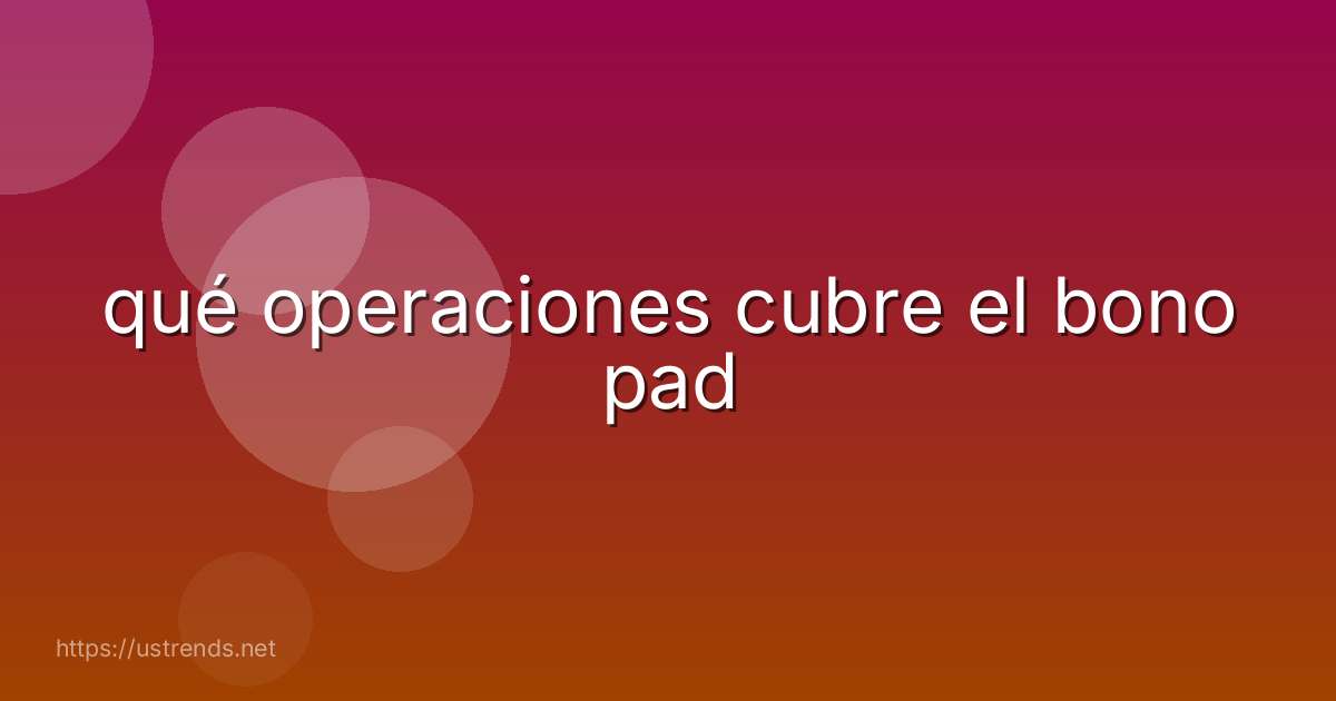qué operaciones cubre el bono pad