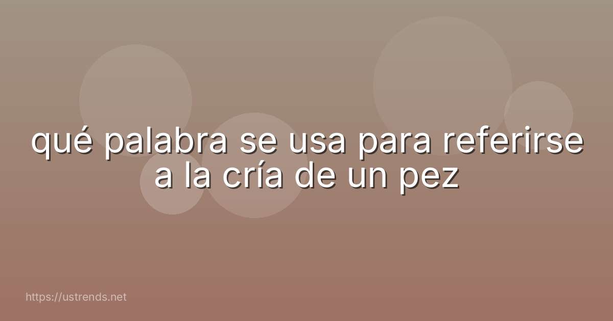 qué palabra se usa para referirse a la cría de un pez