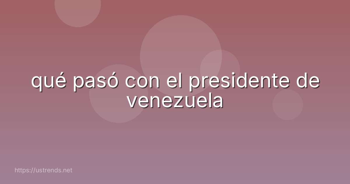 qué pasó con el presidente de venezuela