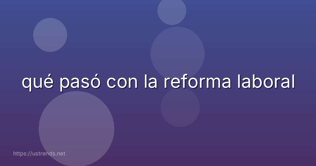 qué pasó con la reforma laboral