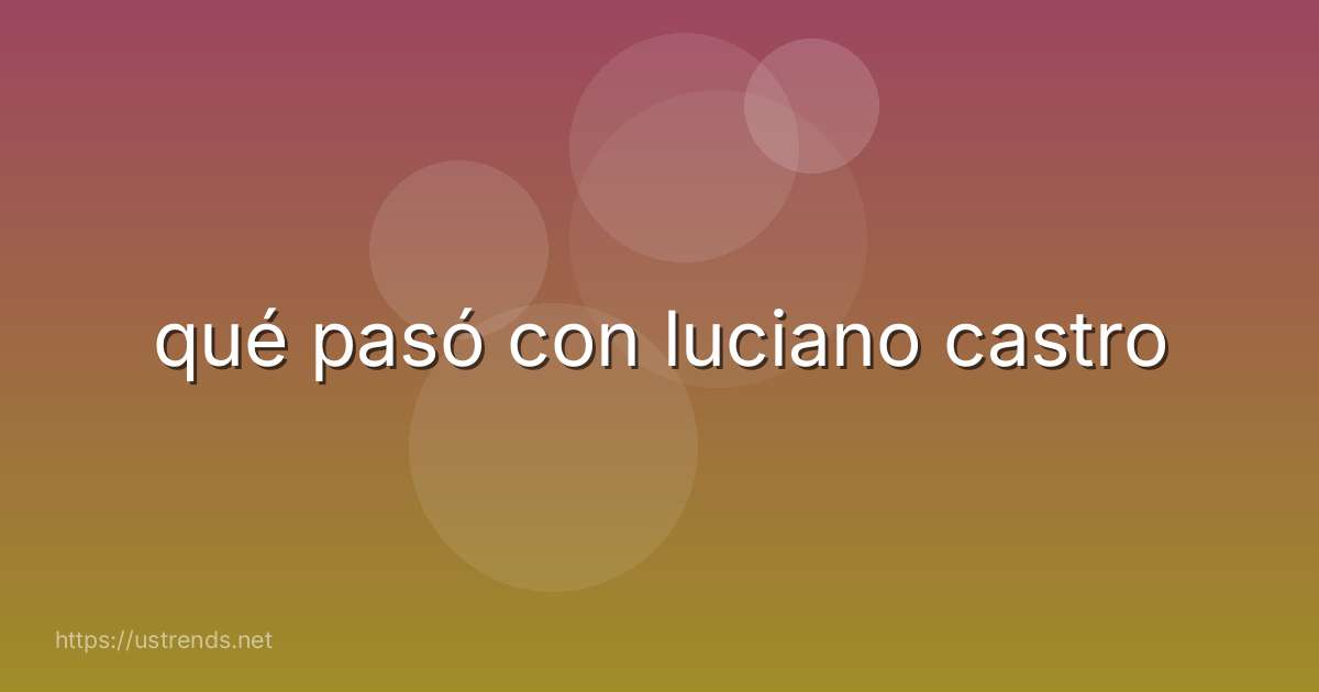 qué pasó con luciano castro