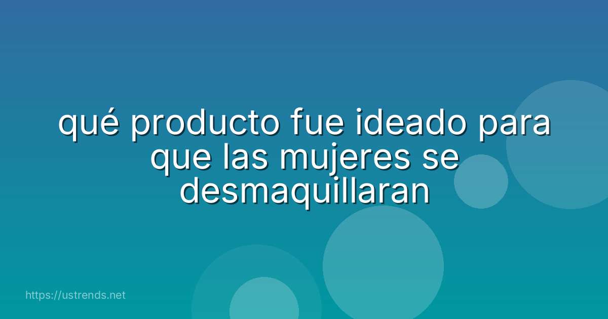 qué producto fue ideado para que las mujeres se desmaquillaran