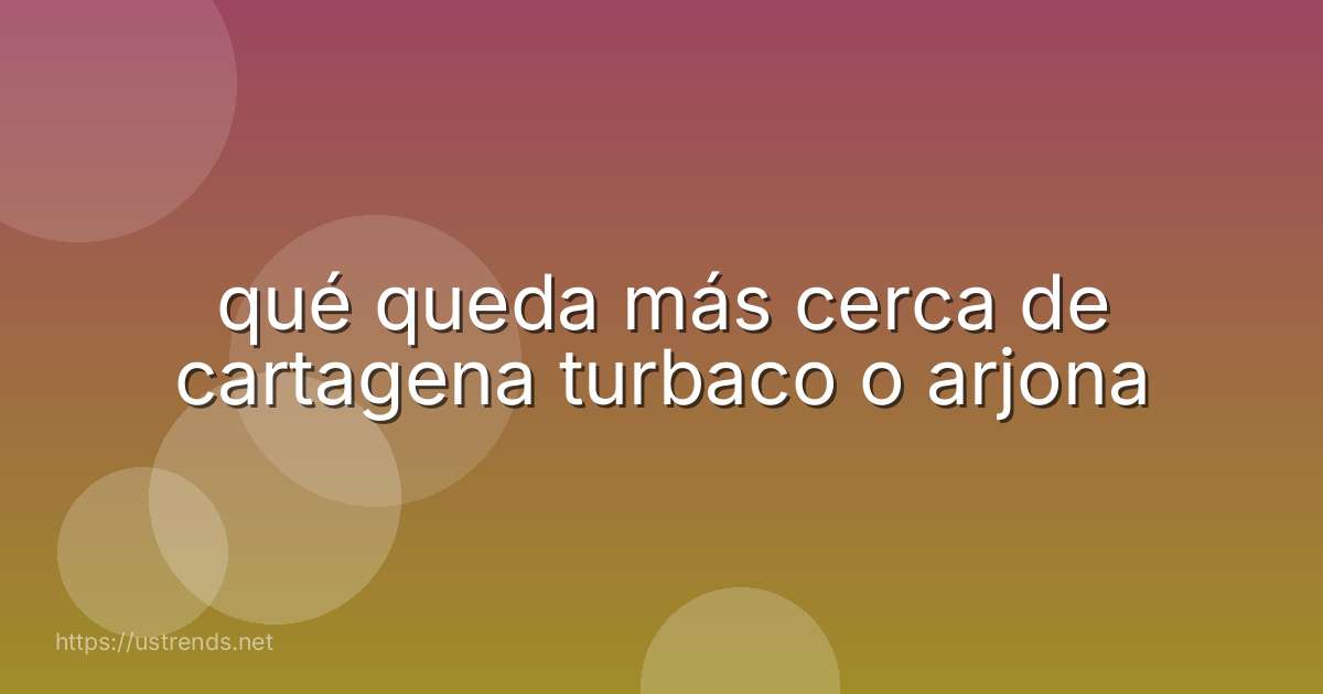 qué queda más cerca de cartagena turbaco o arjona