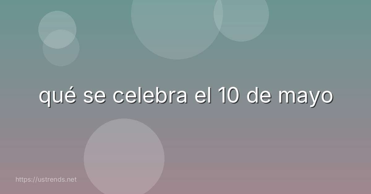 qué se celebra el 10 de mayo