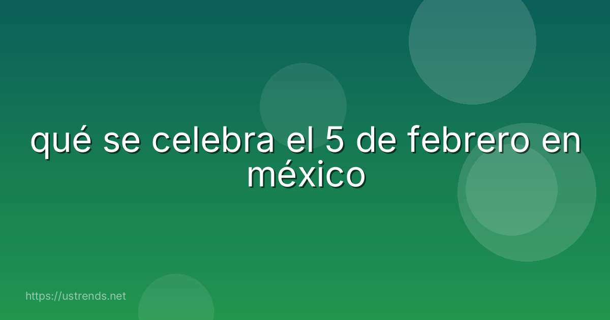 qué se celebra el 5 de febrero en méxico