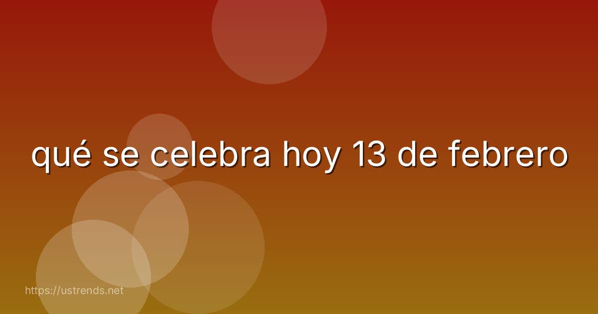 qué se celebra hoy 13 de febrero