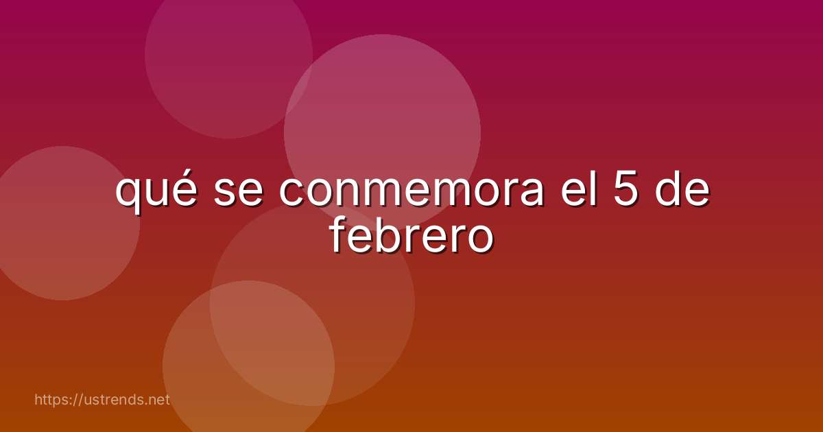 qué se conmemora el 5 de febrero