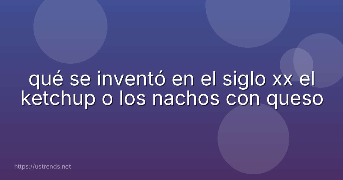 qué se inventó en el siglo xx el ketchup o los nachos con queso