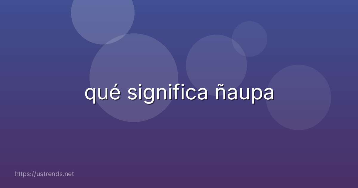 qué significa ñaupa