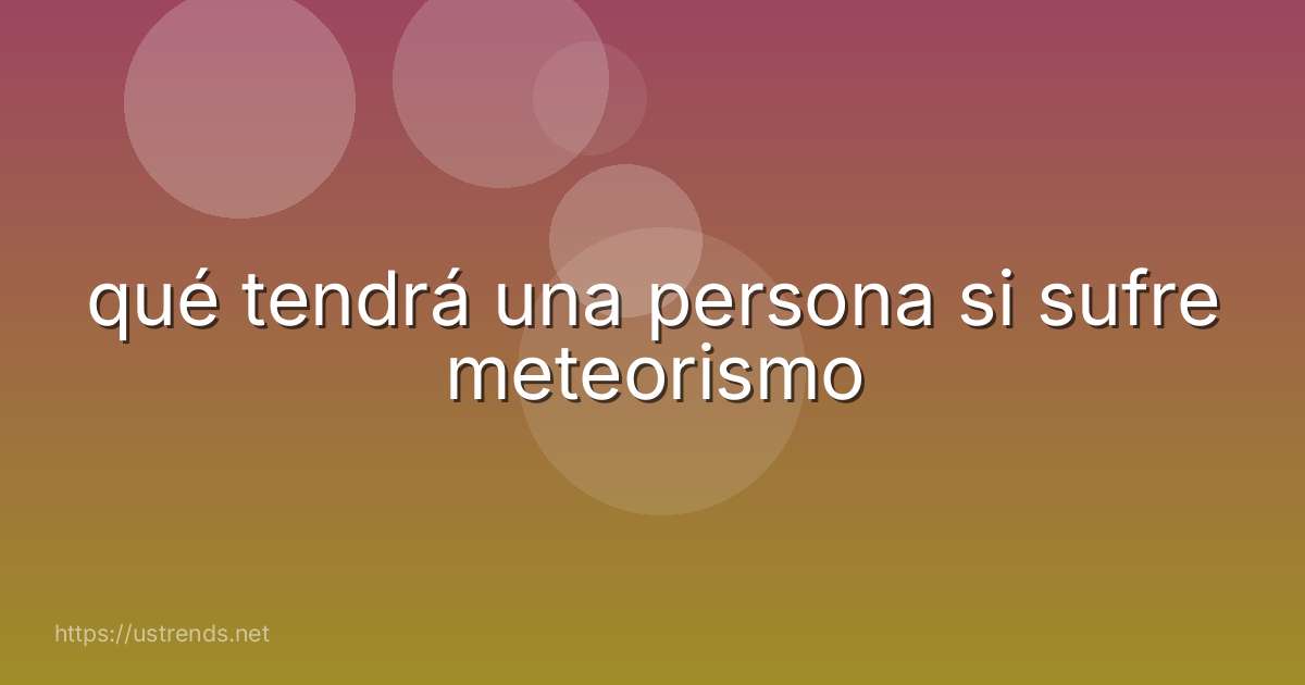 qué tendrá una persona si sufre meteorismo