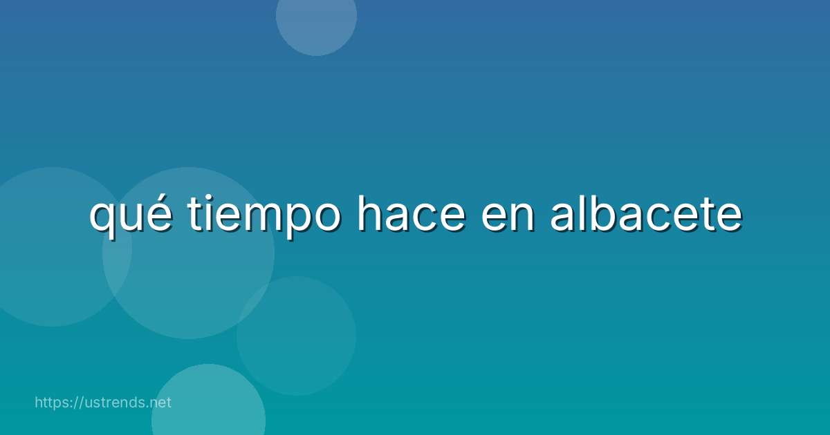 qué tiempo hace en albacete