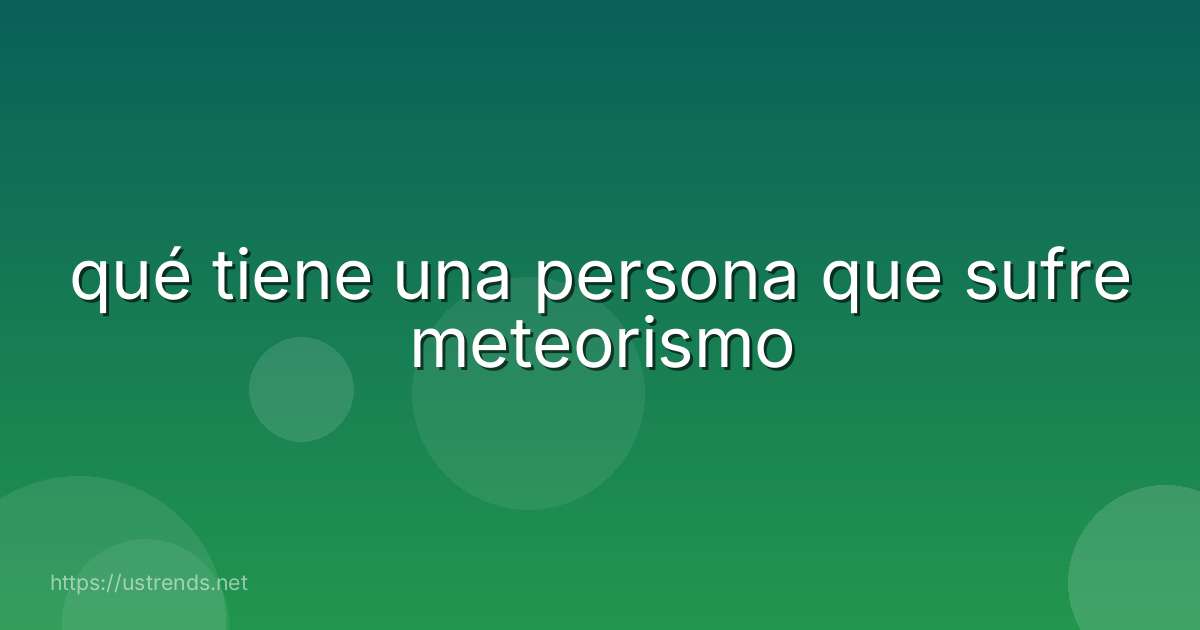 qué tiene una persona que sufre meteorismo