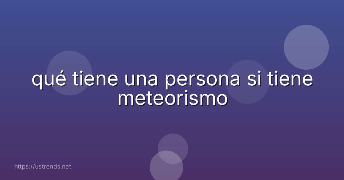 qué tiene una persona si tiene meteorismo