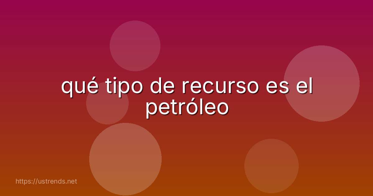 qué tipo de recurso es el petróleo