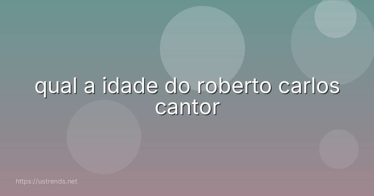 qual a idade do roberto carlos cantor