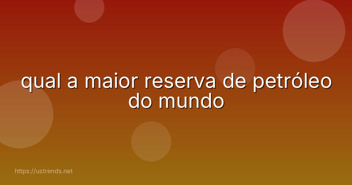 qual a maior reserva de petróleo do mundo