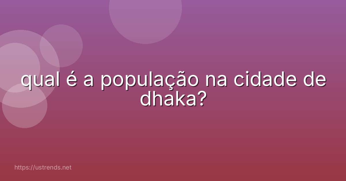 qual é a população na cidade de dhaka?