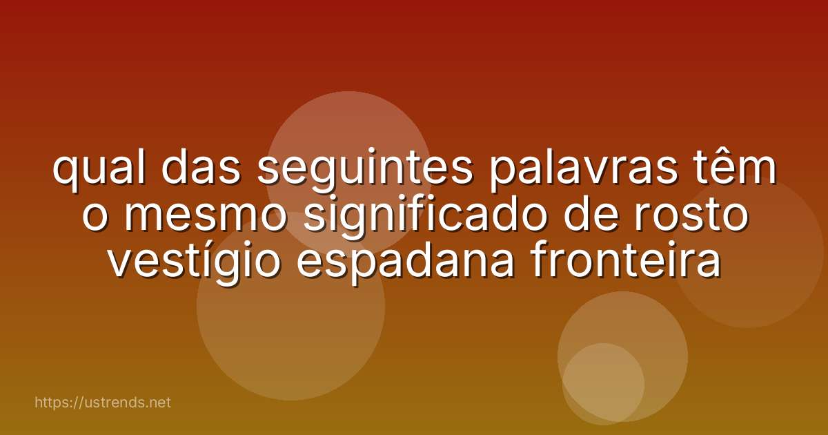 qual das seguintes palavras têm o mesmo significado de rosto vestígio espadana fronteira